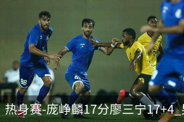 热身赛-庞峥麟17分廖三宁17+4 男篮遭FMP拉德尼基绝杀